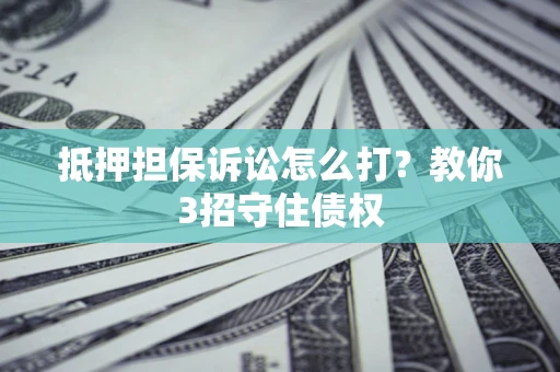北京抵押担保诉讼怎么打？教你3招守住债权