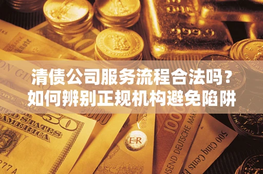 北京清债公司服务流程合法吗？如何辨别正规机构避免陷阱？