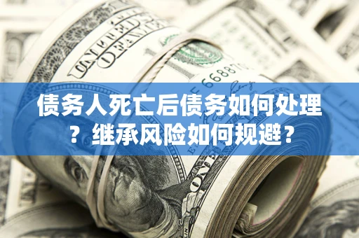 北京债务人死亡后债务如何处理？继承风险如何规避？