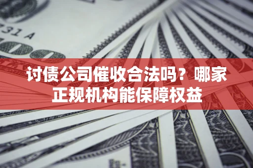 北京讨债公司催收合法吗？哪家正规机构能保障权益