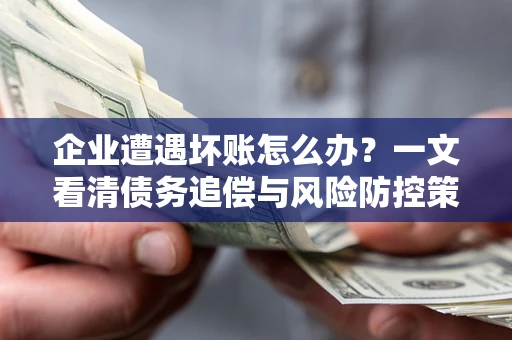 北京企业遭遇坏账怎么办？一文看清债务追偿与风险防控策略