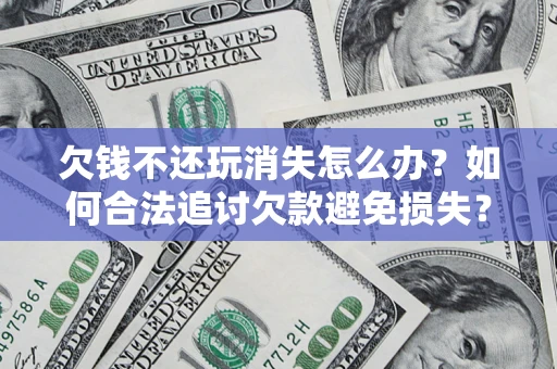 北京欠钱不还玩消失怎么办?如何合法追讨欠款避免损失? 北京欠钱不还玩消失怎么办?如何合法追讨欠款避免损失?