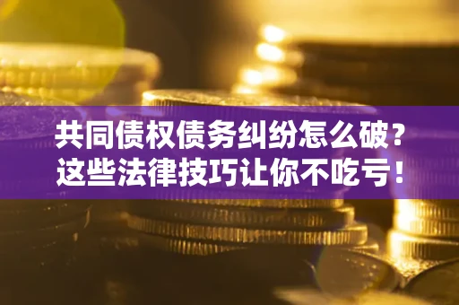 北京共同债权债务纠纷怎么破？这些法律技巧让你不吃亏！