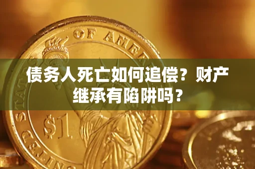北京债务人死亡如何追偿？财产继承有陷阱吗？