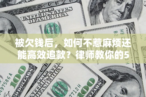 北京被欠钱后，如何不惹麻烦还能高效追款？律师教你的5步合法讨债法
