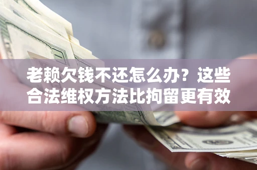 北京老赖欠钱不还怎么办？这些合法维权方法比拘留更有效