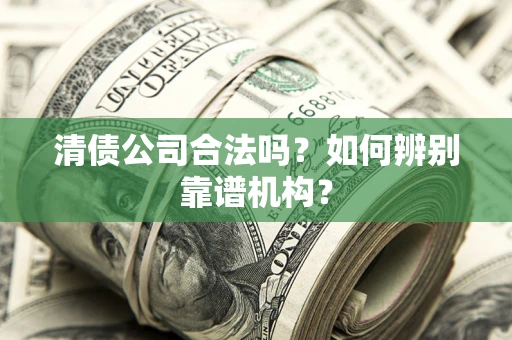 北京清债公司合法吗?如何辨别靠谱机构? 北京清债公司合法吗?如何辨别靠谱机构?