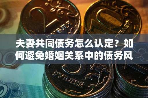 北京夫妻共同债务怎么认定？如何避免婚姻关系中的债务风险？