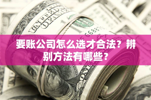 北京要账公司怎么选才合法？辨别方法有哪些？