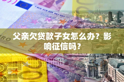 北京父亲欠贷款子女怎么办？影响征信吗？