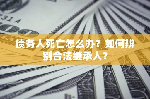 北京债务人死亡怎么办？如何辨别合法继承人？