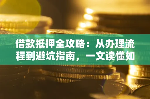 北京借款抵押全攻略：从办理流程到避坑指南，一文读懂如何安全融资