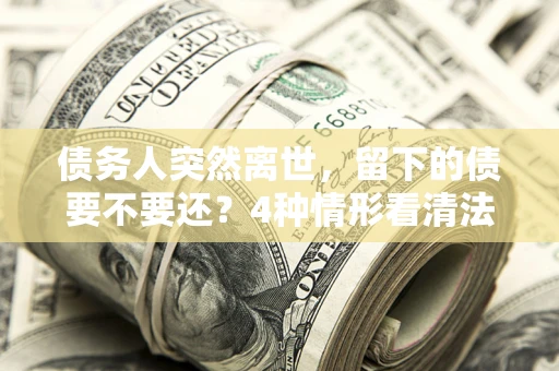 北京债务人突然离世，留下的债要不要还？4种情形看清法律判决