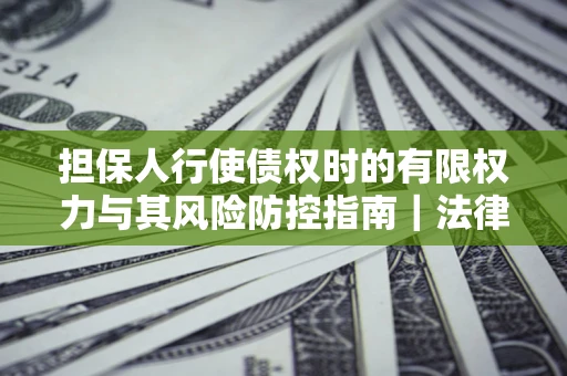 北京担保人行使债权时的有限权力与其风险防控指南｜法律实务解析