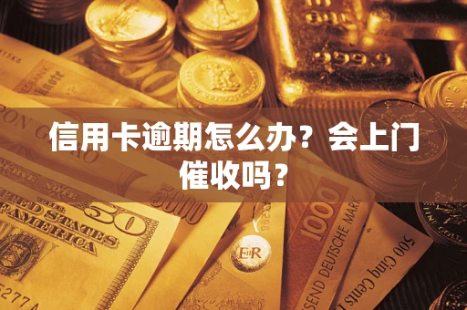 北京信用卡逾期怎么办？会上门催收吗？