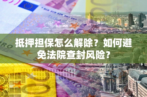 北京抵押担保怎么解除？如何避免法院查封风险？