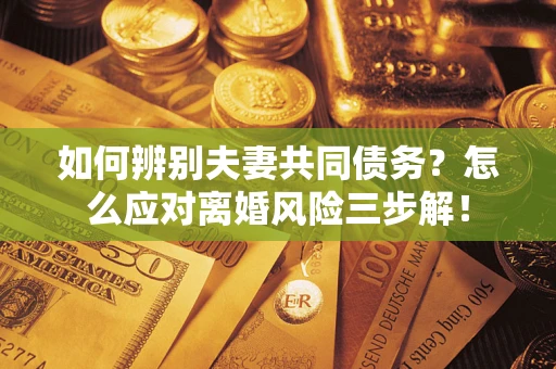 北京如何辨别夫妻共同债务？怎么应对离婚风险三步解！