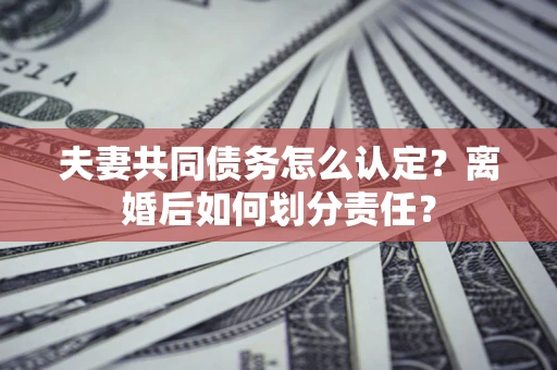 北京夫妻共同债务怎么认定？离婚后如何划分责任？