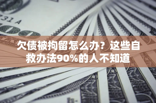 北京欠债被拘留怎么办？这些自救办法90%的人不知道