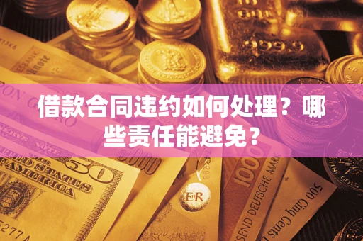 北京借款合同违约如何处理？哪些责任能避免？