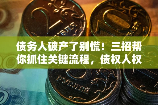 北京债务人破产了别慌！三招帮你抓住关键流程，债权人权益不再缩水