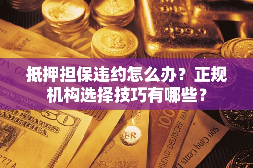 北京抵押担保违约怎么办？正规机构选择技巧有哪些？