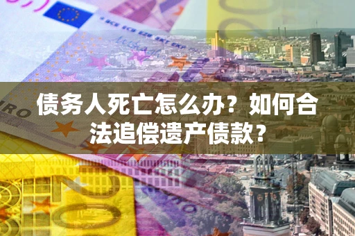 北京债务人死亡怎么办？如何合法追偿遗产债款？