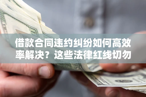 北京借款合同违约纠纷如何高效率解决？这些法律红线切勿触碰