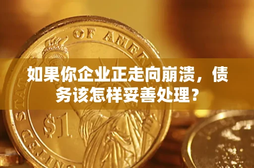 北京如果你企业正走向崩溃，债务该怎样妥善处理？