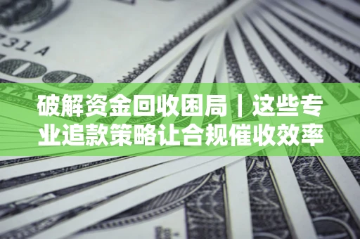 北京破解资金回收困局｜这些专业追款策略让合规催收效率翻倍