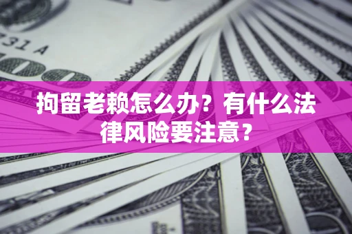 北京拘留老赖怎么办？有什么法律风险要注意？
