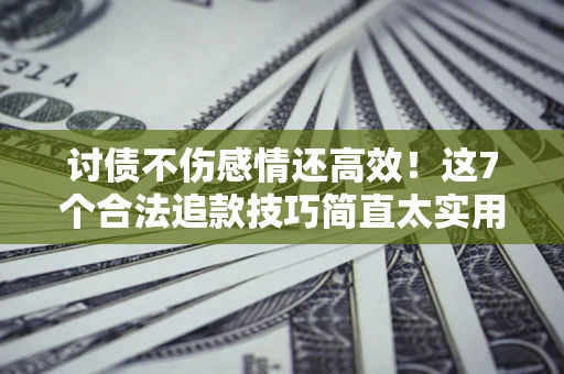 北京讨债不伤感情还高效！这7个合法追款技巧简直太实用