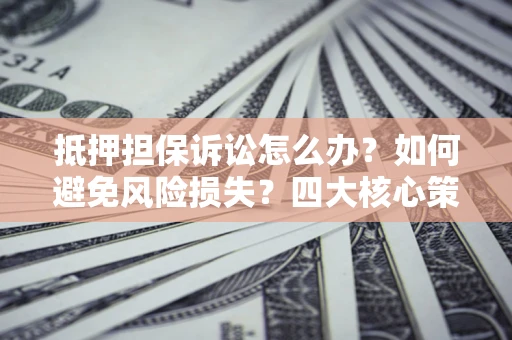 北京抵押担保诉讼怎么办？如何避免风险损失？四大核心策略全解读