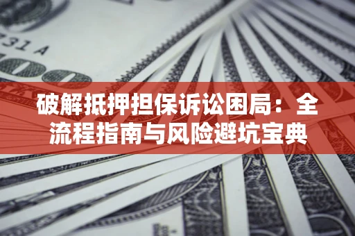 北京破解抵押担保诉讼困局:全流程指南与风险避坑宝典 北京破解抵押担保诉讼困局:全流程指南与风险避坑宝典