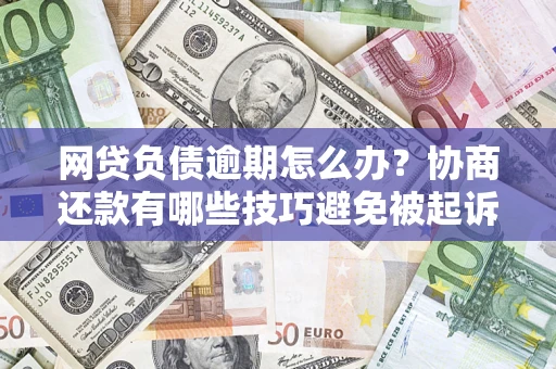 北京网贷负债逾期怎么办？协商还款有哪些技巧避免被起诉？