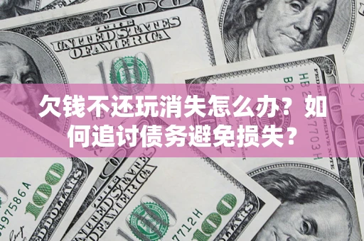 北京欠钱不还玩消失怎么办？如何追讨债务避免损失？