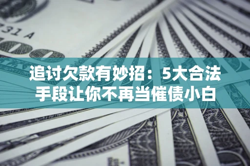 北京追讨欠款有妙招：5大合法手段让你不再当催债小白
