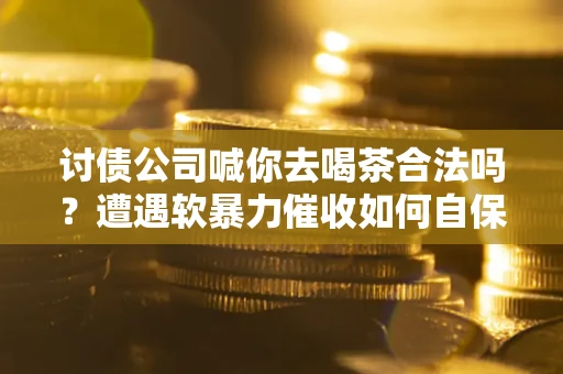 北京讨债公司喊你去喝茶合法吗？遭遇软暴力催收如何自保？