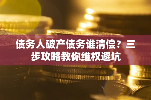 北京债务人破产债务谁清偿？三步攻略教你维权避坑